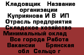 Кладовщик › Название организации ­ Куприянова И.В, ИП › Отрасль предприятия ­ Складское хозяйство › Минимальный оклад ­ 1 - Все города Работа » Вакансии   . Брянская обл.,Сельцо г.